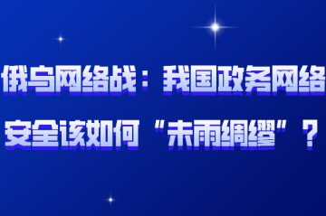 俄烏網(wǎng)絡(luò )戰背后：我國政務(wù)網(wǎng)絡(luò )安全該如何“未雨綢繆”？