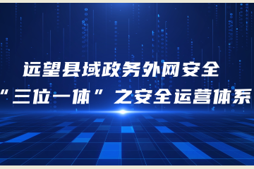 安全運營(yíng)：打造網(wǎng)絡(luò )安全落地的有力“抓手——遠望縣域政務(wù)外網(wǎng)安全“三位一體”之安全運營(yíng)體系”